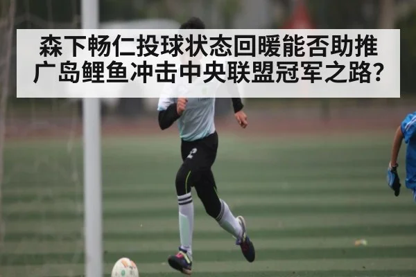 森下畅仁投球状态回暖能否助推广岛鲤鱼冲击中央联盟冠军之路？ | c7