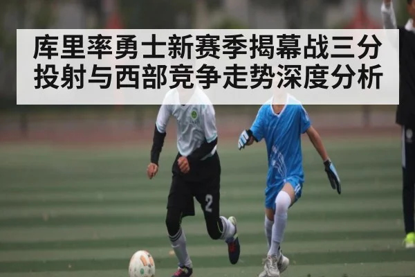 库里率勇士新赛季揭幕战三分投射与西部竞争走势深度分析 | c7